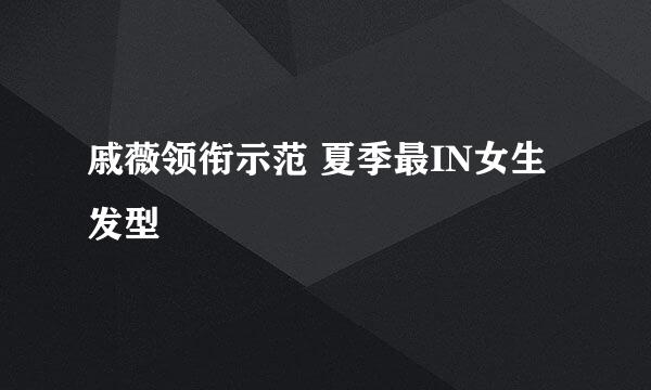 戚薇领衔示范 夏季最IN女生发型