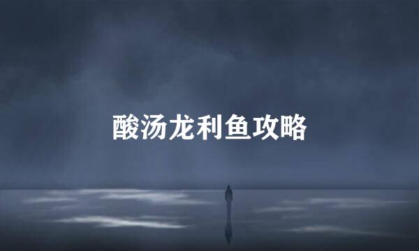 酸汤龙利鱼攻略