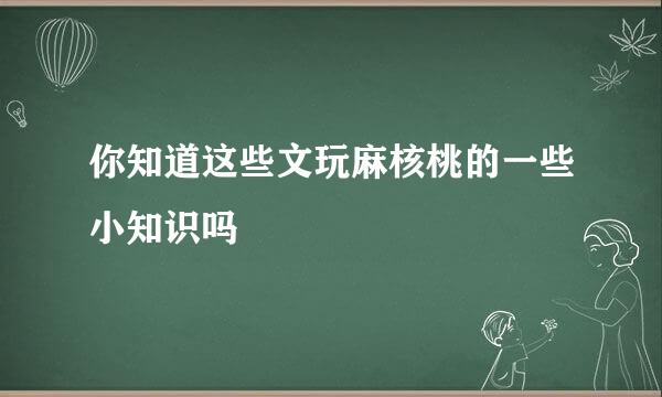 你知道这些文玩麻核桃的一些小知识吗
