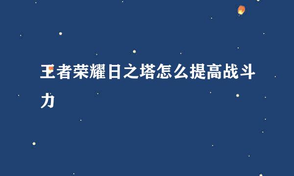 王者荣耀日之塔怎么提高战斗力