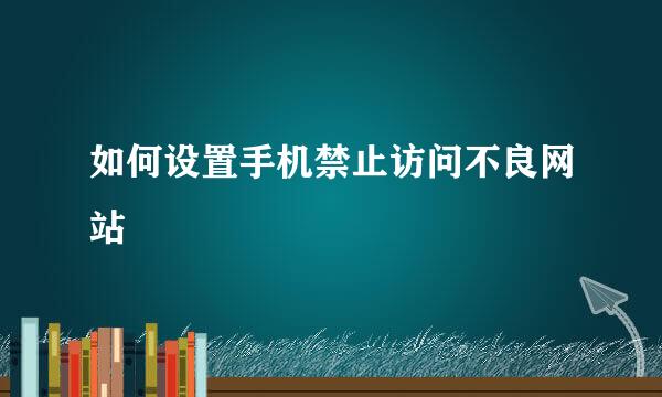 如何设置手机禁止访问不良网站