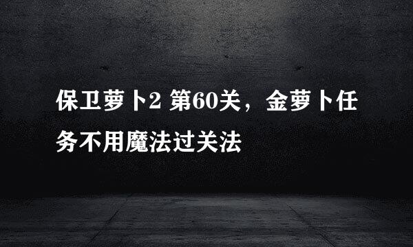 保卫萝卜2 第60关,金萝卜任务不用魔法过关法