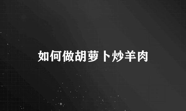 如何做胡萝卜炒羊肉