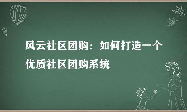 风云社区团购：如何打造一个优质社区团购系统
