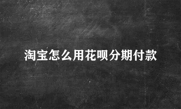 淘宝怎么用花呗分期付款