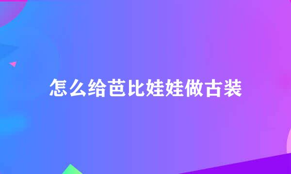 怎么给芭比娃娃做古装