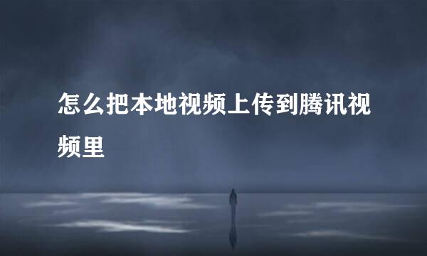 怎么把本地视频上传到腾讯视频里