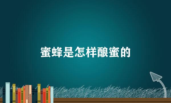 蜜蜂是怎样酿蜜的