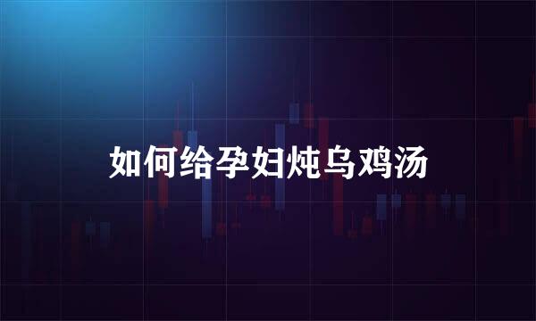 如何给孕妇炖乌鸡汤