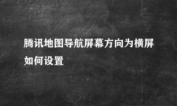 腾讯地图导航屏幕方向为横屏如何设置