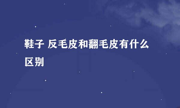 鞋子 反毛皮和翻毛皮有什么区别