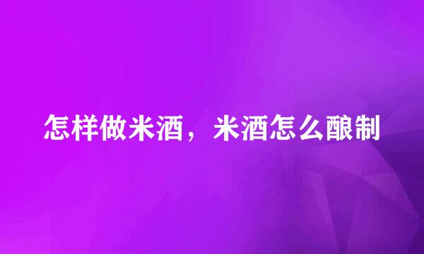 怎样做米酒，米酒怎么酿制