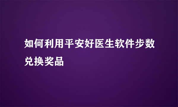 如何利用平安好医生软件步数兑换奖品