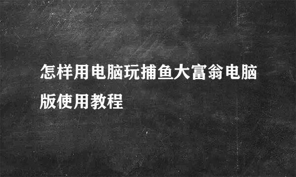 怎样用电脑玩捕鱼大富翁电脑版使用教程