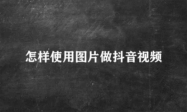 怎样使用图片做抖音视频