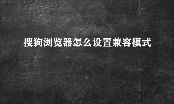 搜狗浏览器怎么设置兼容模式
