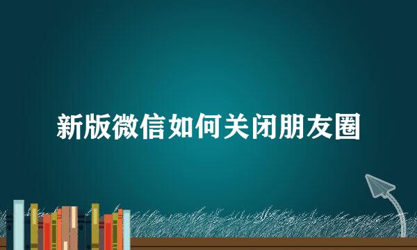 新版微信如何关闭朋友圈