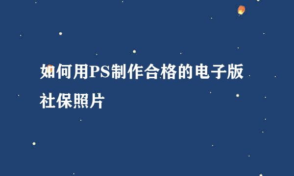 如何用PS制作合格的电子版社保照片