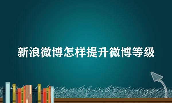 新浪微博怎样提升微博等级