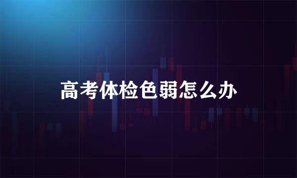 高考体检色弱怎么办
