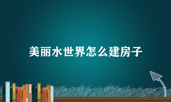美丽水世界怎么建房子