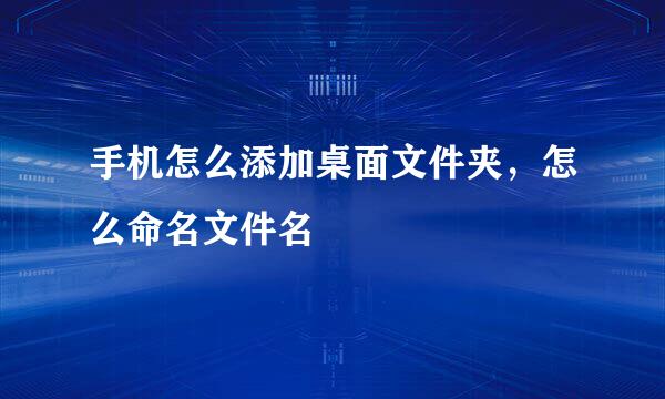 手机怎么添加桌面文件夹，怎么命名文件名