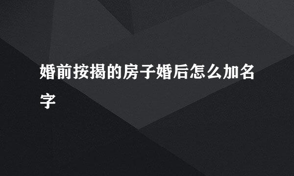 婚前按揭的房子婚后怎么加名字
