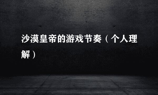 沙漠皇帝的游戏节奏（个人理解）