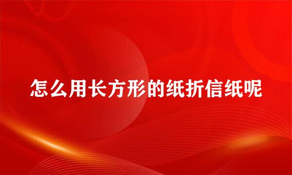怎么用长方形的纸折信纸呢
