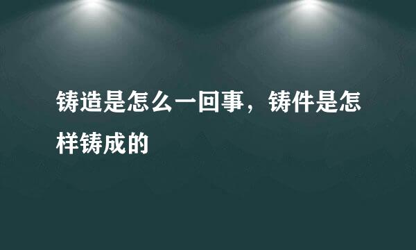 铸造是怎么一回事，铸件是怎样铸成的