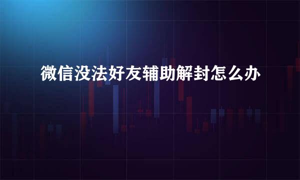 微信没法好友辅助解封怎么办