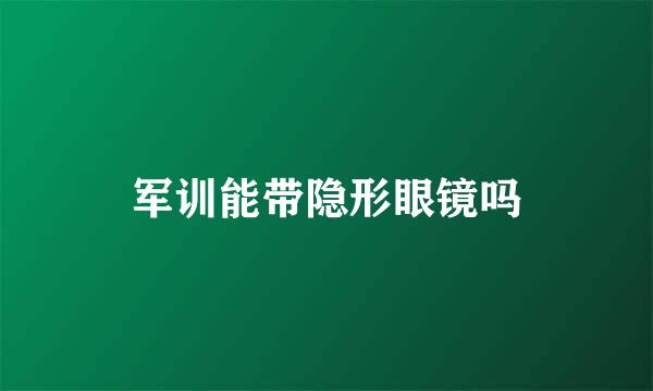 军训能带隐形眼镜吗