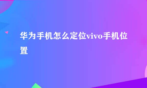 华为手机怎么定位vivo手机位置