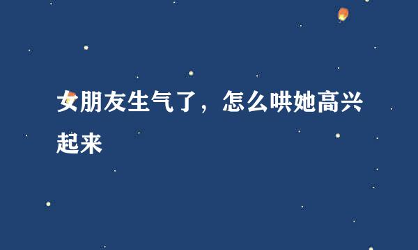 女朋友生气了，怎么哄她高兴起来