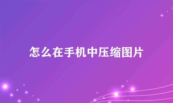 怎么在手机中压缩图片