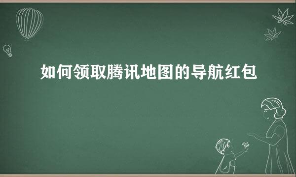 如何领取腾讯地图的导航红包