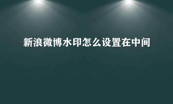 新浪微博水印怎么设置在中间