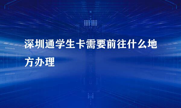深圳通学生卡需要前往什么地方办理