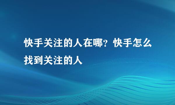 快手关注的人在哪？快手怎么找到关注的人