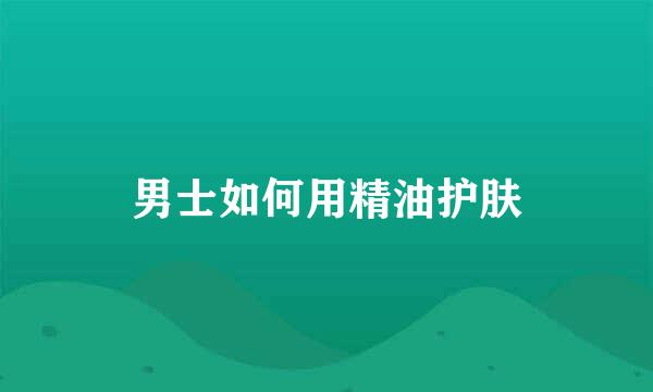 男士如何用精油护肤