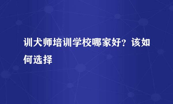 训犬师培训学校哪家好？该如何选择