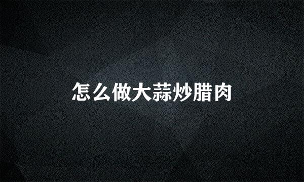 怎么做大蒜炒腊肉