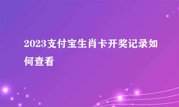 2023支付宝生肖卡开奖记录如何查看
