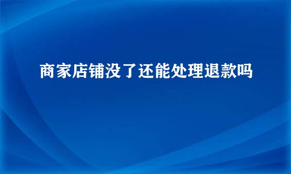 商家店铺没了还能处理退款吗