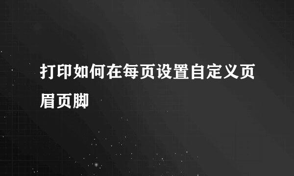 打印如何在每页设置自定义页眉页脚