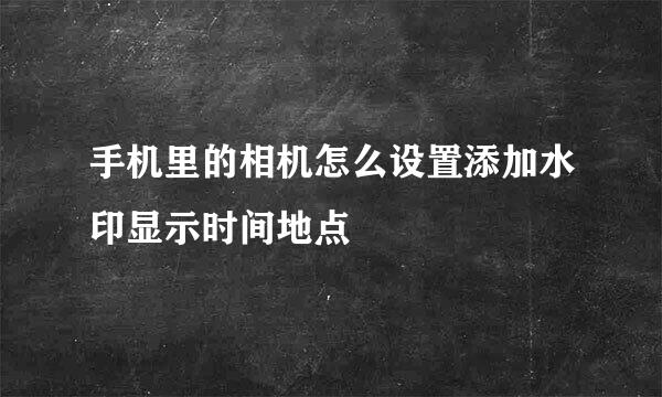 手机里的相机怎么设置添加水印显示时间地点
