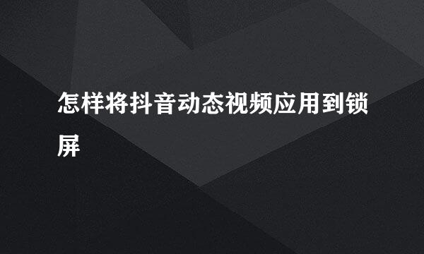 怎样将抖音动态视频应用到锁屏