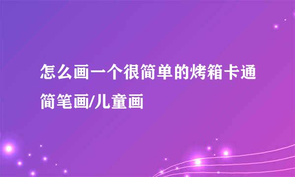 怎么画一个很简单的烤箱卡通简笔画/儿童画