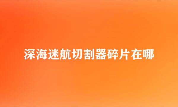 深海迷航切割器碎片在哪