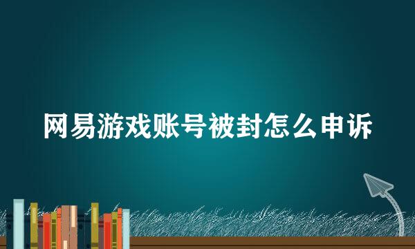网易游戏账号被封怎么申诉